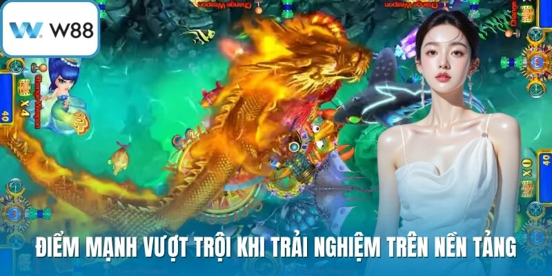 Điểm mạnh vượt trội khi trải nghiệm trên nền tảng
